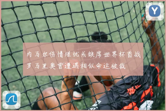 内马尔伤情堪忧或缺席世界杯首战罗马里奥曾遭遇相似命运被裁