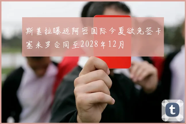 斯基拉曝迈阿密国际今夏欲免签卡塞米罗合同至2028年12月