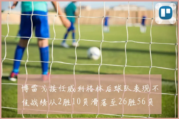 博雷戈接任威利格林后球队表现不佳战绩从2胜10负滑落至26胜56负