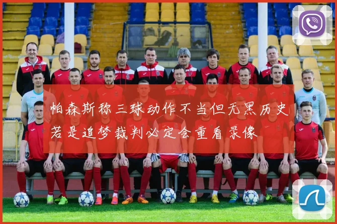 帕森斯称三球动作不当但无黑历史若是追梦裁判必定会重看录像