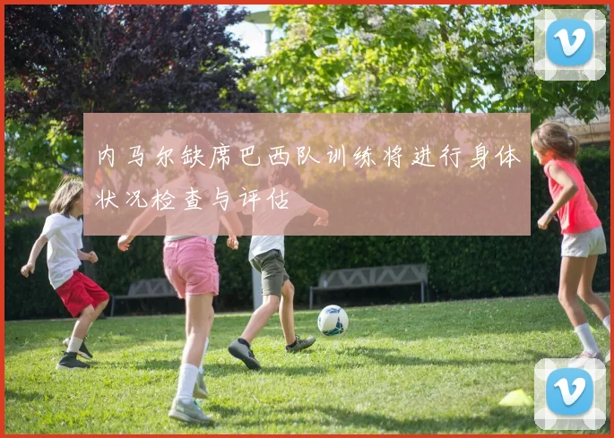 内马尔缺席巴西队训练将进行身体状况检查与评估