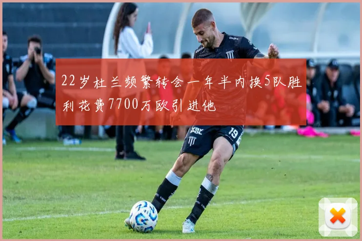 22岁杜兰频繁转会一年半内换5队胜利花费7700万欧引进他