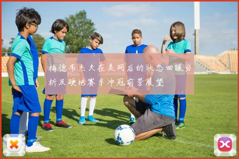 梅德韦杰夫在美网后的状态回暖分析及硬地赛季冲冠前景展望