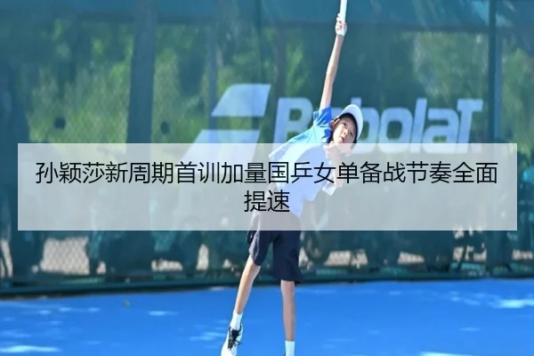孙颖莎新周期首训加量国乒女单备战节奏全面提速