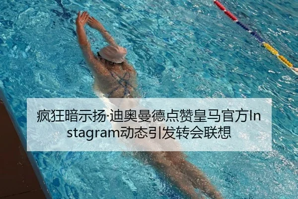 疯狂暗示扬·迪奥曼德点赞皇马官方Instagram动态引发转会联想